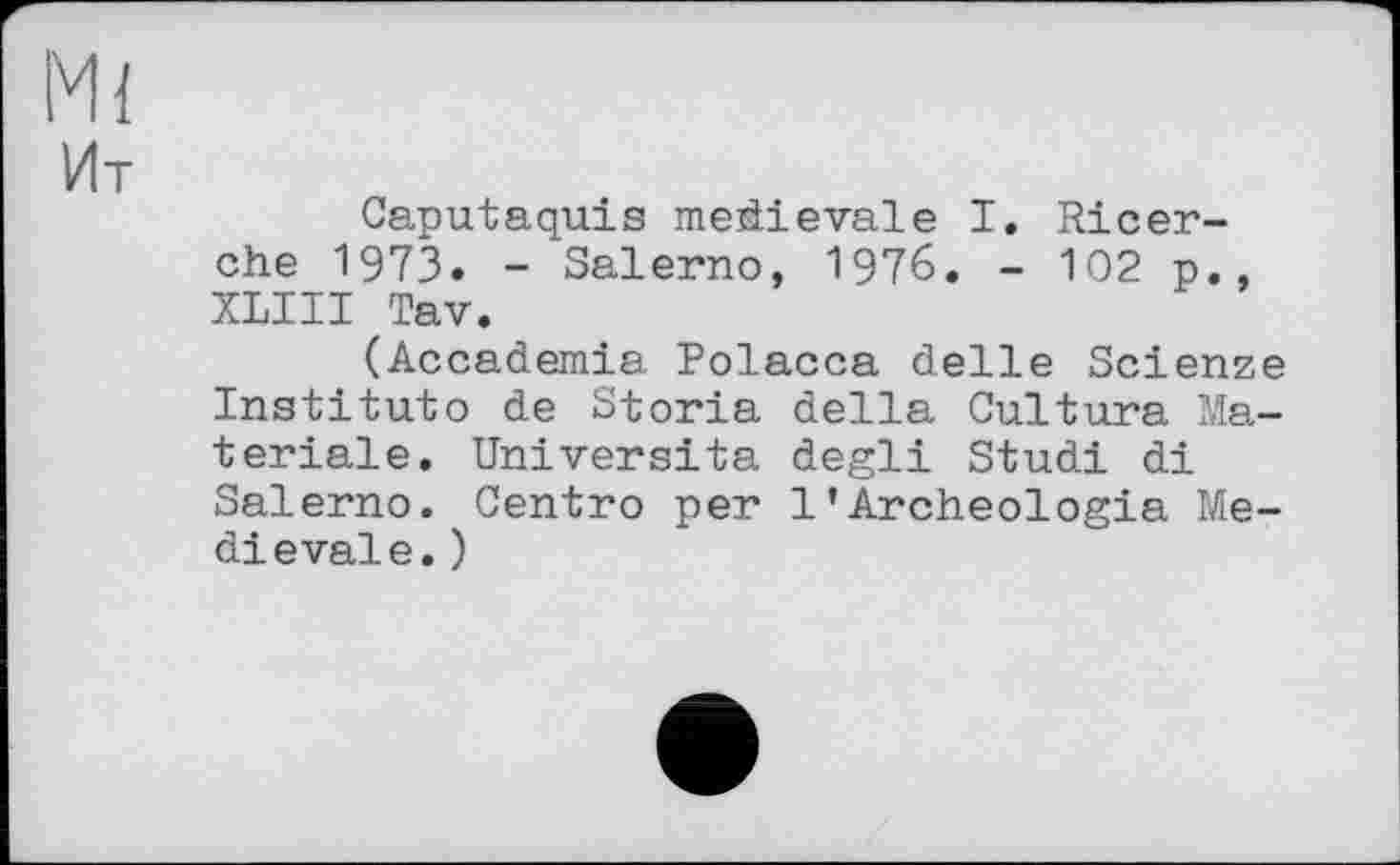 ﻿Caputaquis medievale I. Ricer-che 1973. - Salerno, 1976. - 102 p., XLIII Tav.
(Accademia Polacca delle Scienze Instituto de Storia della Culture Materiale. Universita degli Studi di Salerno. Centro per 1’Ärcheologia Médiévale. )